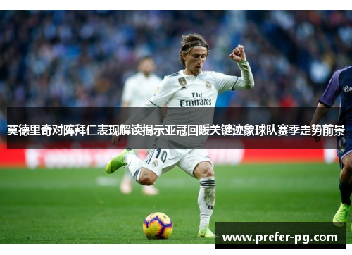 莫德里奇对阵拜仁表现解读揭示亚冠回暖关键迹象球队赛季走势前景