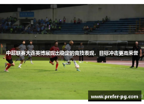 中超联赛大连英博展现出稳定的竞技表现，目标冲击更高荣誉